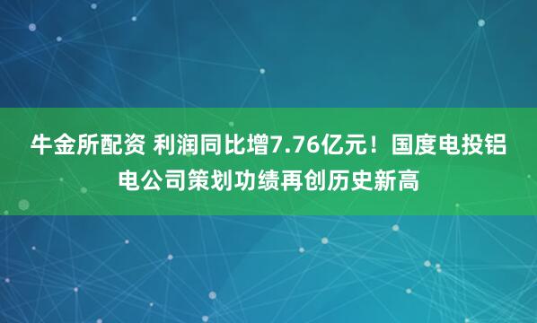 牛金所配资 利润同比增7.76亿元！国度电投铝电公司策划功绩再创历史新高