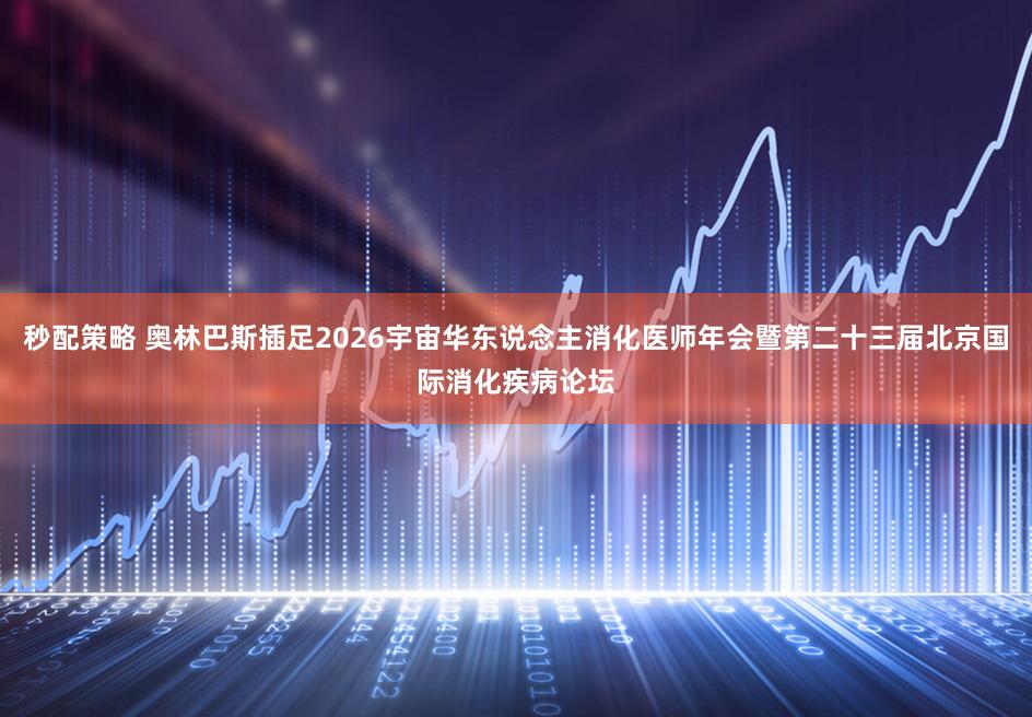 秒配策略 奥林巴斯插足2026宇宙华东说念主消化医师年会暨第二十三届北京国际消化疾病论坛
