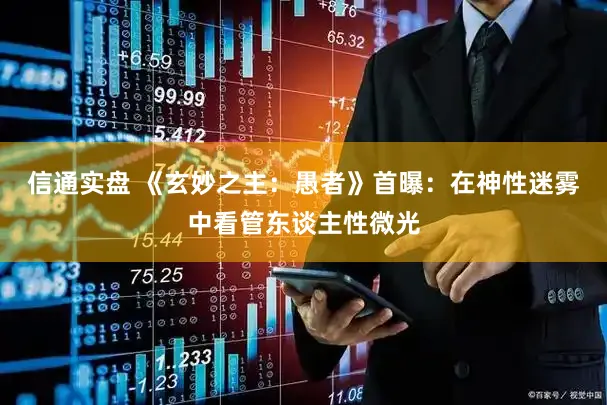 信通实盘 《玄妙之主:愚者》首曝:在神性迷雾中看管东谈主性微光