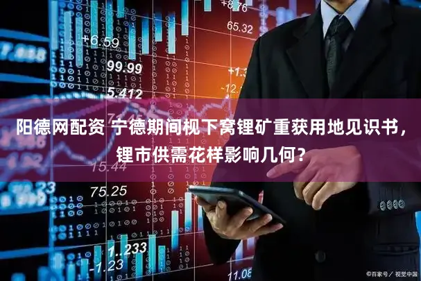 阳德网配资 宁德期间枧下窝锂矿重获用地见识书,锂市供需花样影响几何?