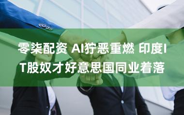 零柒配资 AI狞恶重燃 印度IT股奴才好意思国同业着落