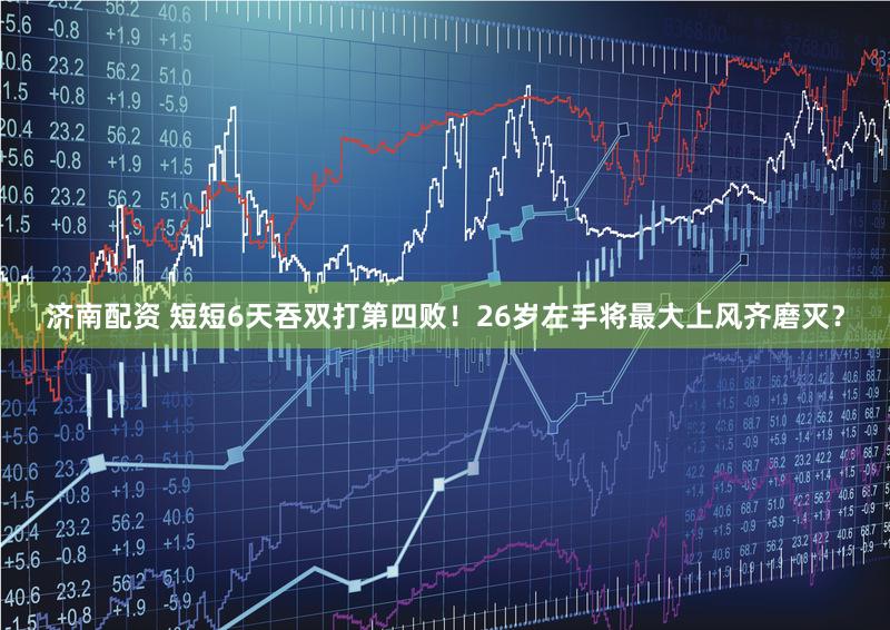 济南配资 短短6天吞双打第四败！26岁左手将最大上风齐磨灭？