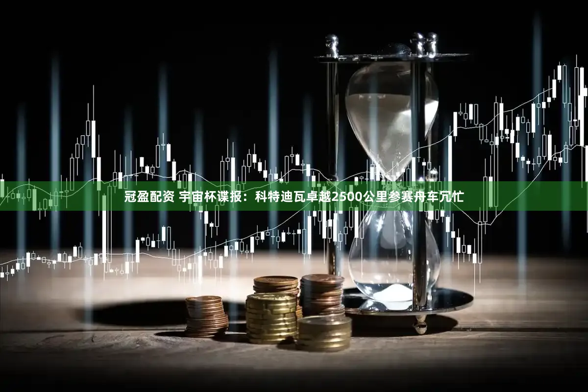 冠盈配资 宇宙杯谍报：科特迪瓦卓越2500公里参赛舟车冗忙