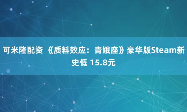 可米隆配资 《质料效应：青娥座》豪华版Steam新史低 15.8元
