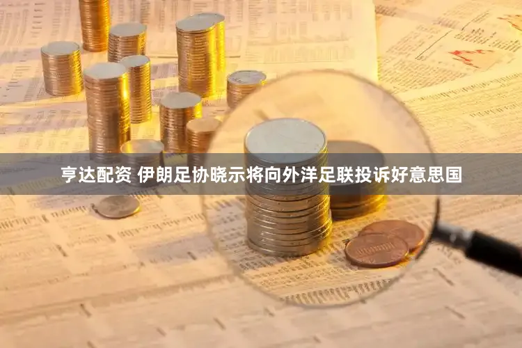 亨达配资 伊朗足协晓示将向外洋足联投诉好意思国