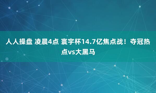 人人操盘 凌晨4点 寰宇杯14.7亿焦点战！夺冠热点vs大黑马