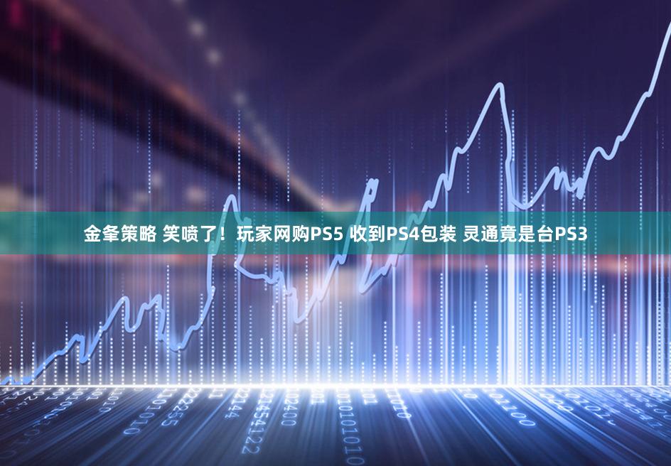 金夆策略 笑喷了！玩家网购PS5 收到PS4包装 灵通竟是台PS3