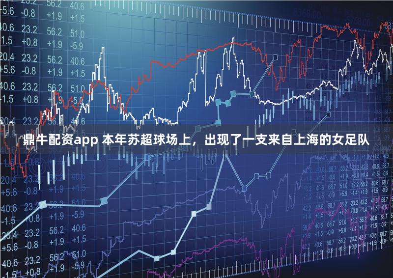 鼎牛配资app 本年苏超球场上，出现了一支来自上海的女足队