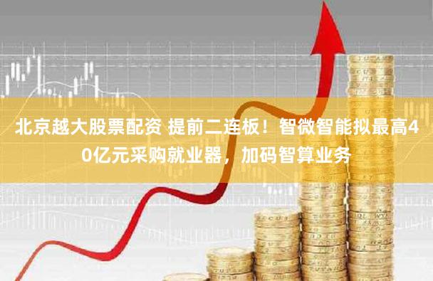 北京越大股票配资 提前二连板！智微智能拟最高40亿元采购就业器，加码智算业务