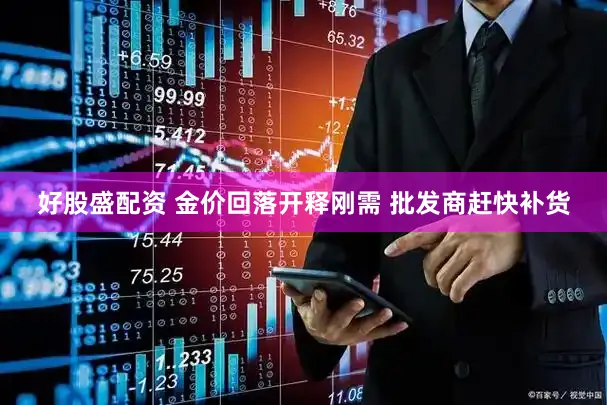 好股盛配资 金价回落开释刚需 批发商赶快补货