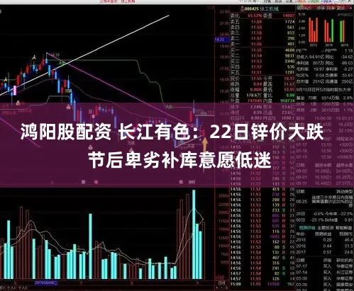 鸿阳股配资 长江有色：22日锌价大跌   节后卑劣补库意愿低迷