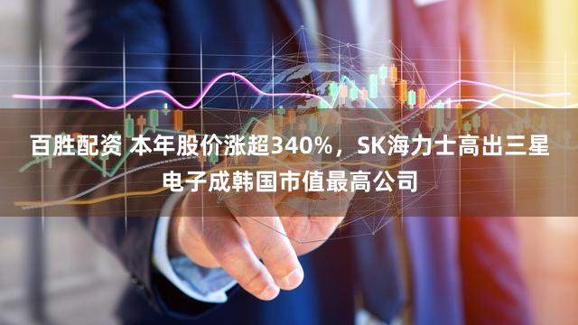 百胜配资 本年股价涨超340%，SK海力士高出三星电子成韩国市值最高公司