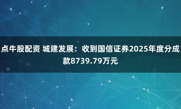 点牛股配资 城建发展：收到国信证券2025年度分成款8739.79万元
