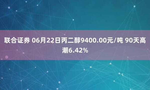 联合证券 06月22日丙二醇9400.00元/吨 90天高潮6.42%