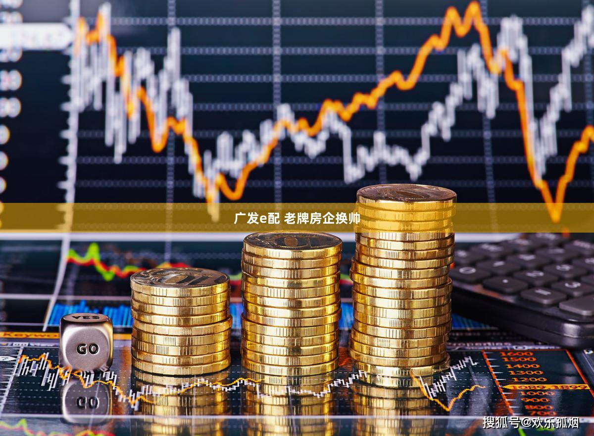 广发e配 老牌房企换帅