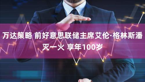 万达策略 前好意思联储主席艾伦·格林斯潘灭一火 享年100岁
