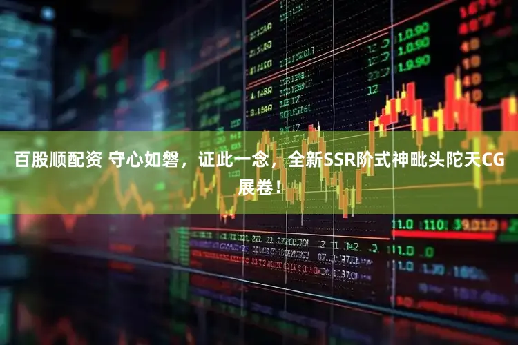 百股顺配资 守心如磐，证此一念，全新SSR阶式神毗头陀天CG展卷！