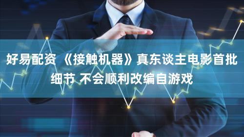 好易配资 《接触机器》真东谈主电影首批细节 不会顺利改编自游戏