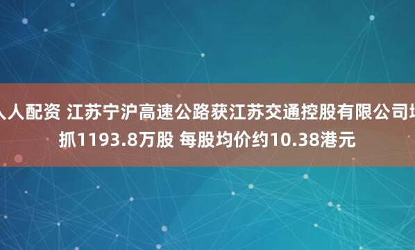 人人配资 江苏宁沪高速公路获江苏交通控股有限公司增抓1193.8万股 每股均价约10.38港元