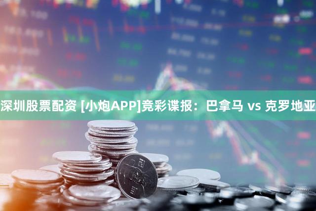 深圳股票配资 [小炮APP]竞彩谍报：巴拿马 vs 克罗地亚