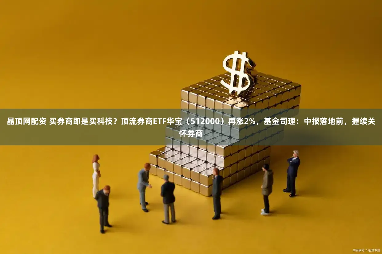 晶顶网配资 买券商即是买科技？顶流券商ETF华宝（512000）再涨2%，基金司理：中报落地前，握续关怀券商