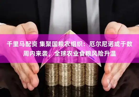 千里马配资 集聚国粮农组织：厄尔尼诺或于数周内来袭，全球农业食粮风险升温