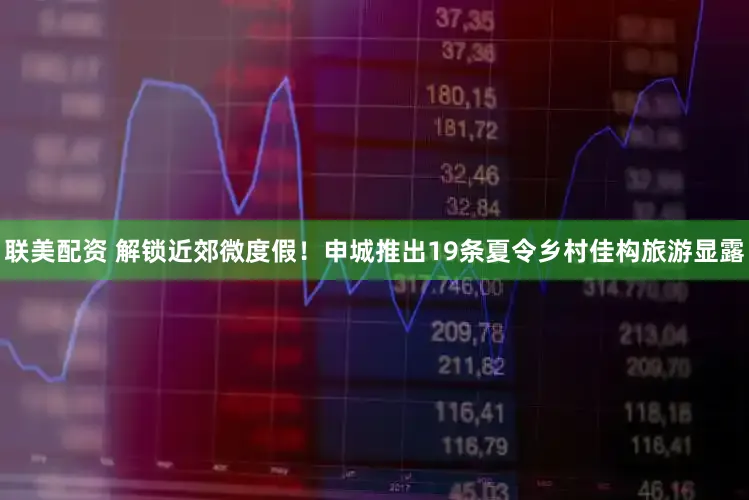 联美配资 解锁近郊微度假！申城推出19条夏令乡村佳构旅游显露