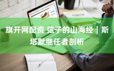 旗开网配资 弦子的山海经｜斯塔默继任者剖析