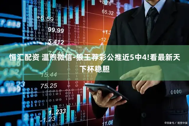 恒汇配资 温煦微信-狼王荐彩公推近5中4!看最新天下杯稳胆