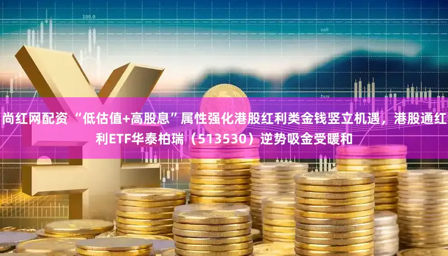 尚红网配资 “低估值+高股息”属性强化港股红利类金钱竖立机遇，港股通红利ETF华泰柏瑞（513530）逆势吸金受暖和