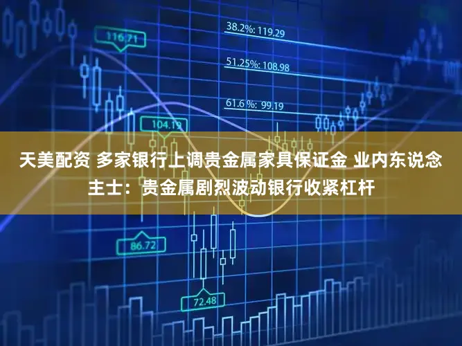 天美配资 多家银行上调贵金属家具保证金 业内东说念主士：贵金属剧烈波动银行收紧杠杆