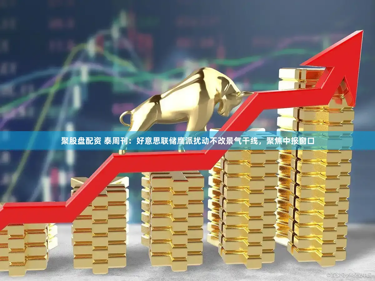 聚股盘配资 泰周刊：好意思联储鹰派扰动不改景气干线，聚焦中报窗口