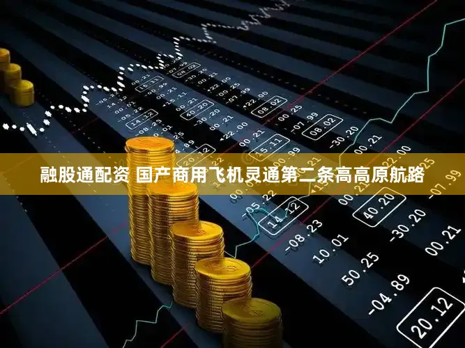 融股通配资 国产商用飞机灵通第二条高高原航路