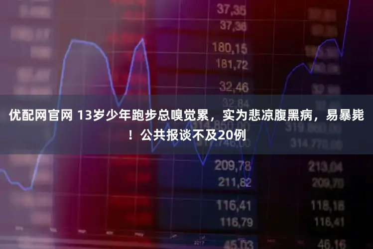 优配网官网 13岁少年跑步总嗅觉累，实为悲凉腹黑病，易暴毙！公共报谈不及20例