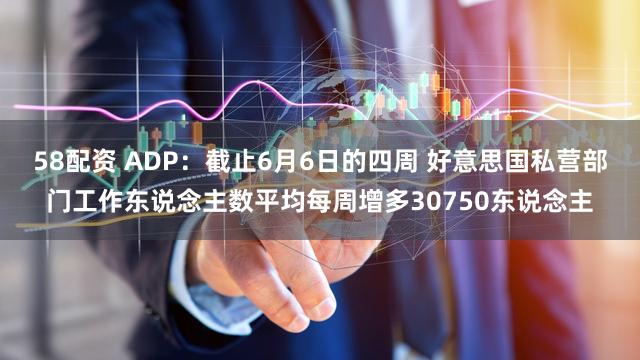 58配资 ADP：截止6月6日的四周 好意思国私营部门工作东说念主数平均每周增多30750东说念主