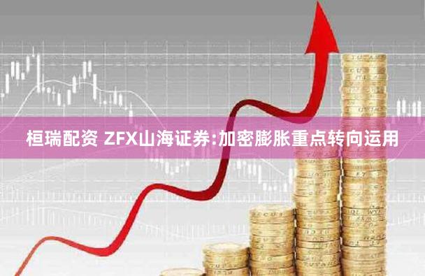 桓瑞配资 ZFX山海证券:加密膨胀重点转向运用