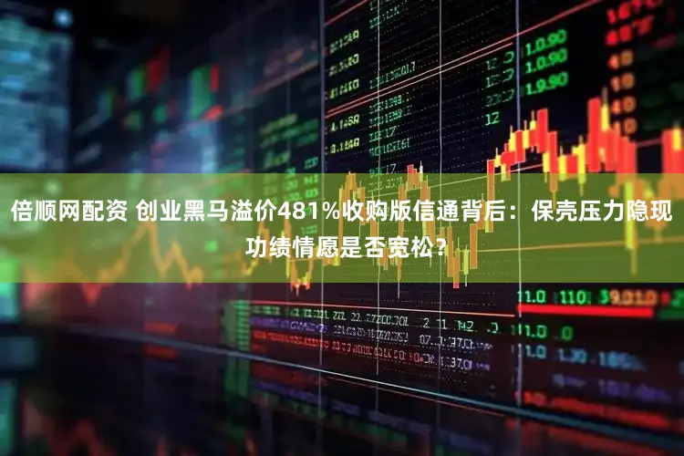 倍顺网配资 创业黑马溢价481%收购版信通背后：保壳压力隐现 功绩情愿是否宽松？
