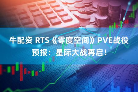 牛配资 RTS《零度空间》PVE战役预报：星际大战再启！