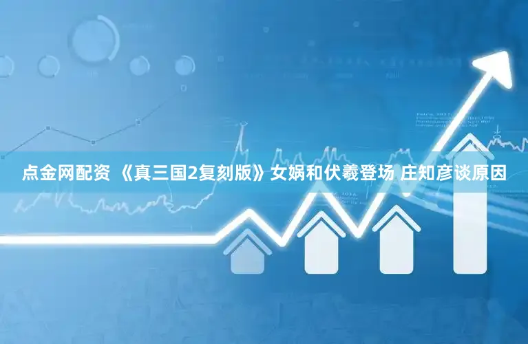 点金网配资 《真三国2复刻版》女娲和伏羲登场 庄知彦谈原因