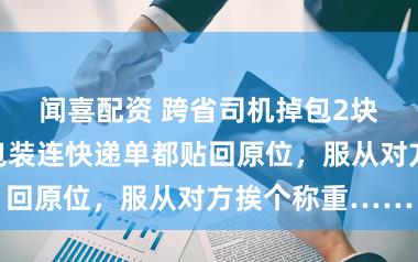 闻喜配资 跨省司机掉包2块银块，归附包装连快递单都贴回原位，服从对方挨个称重……