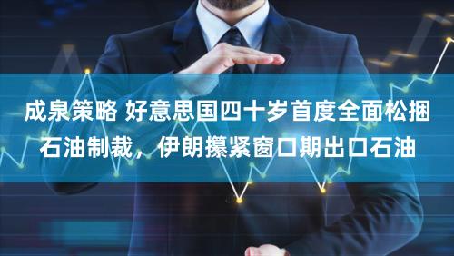 成泉策略 好意思国四十岁首度全面松捆石油制裁，伊朗攥紧窗口期出口石油